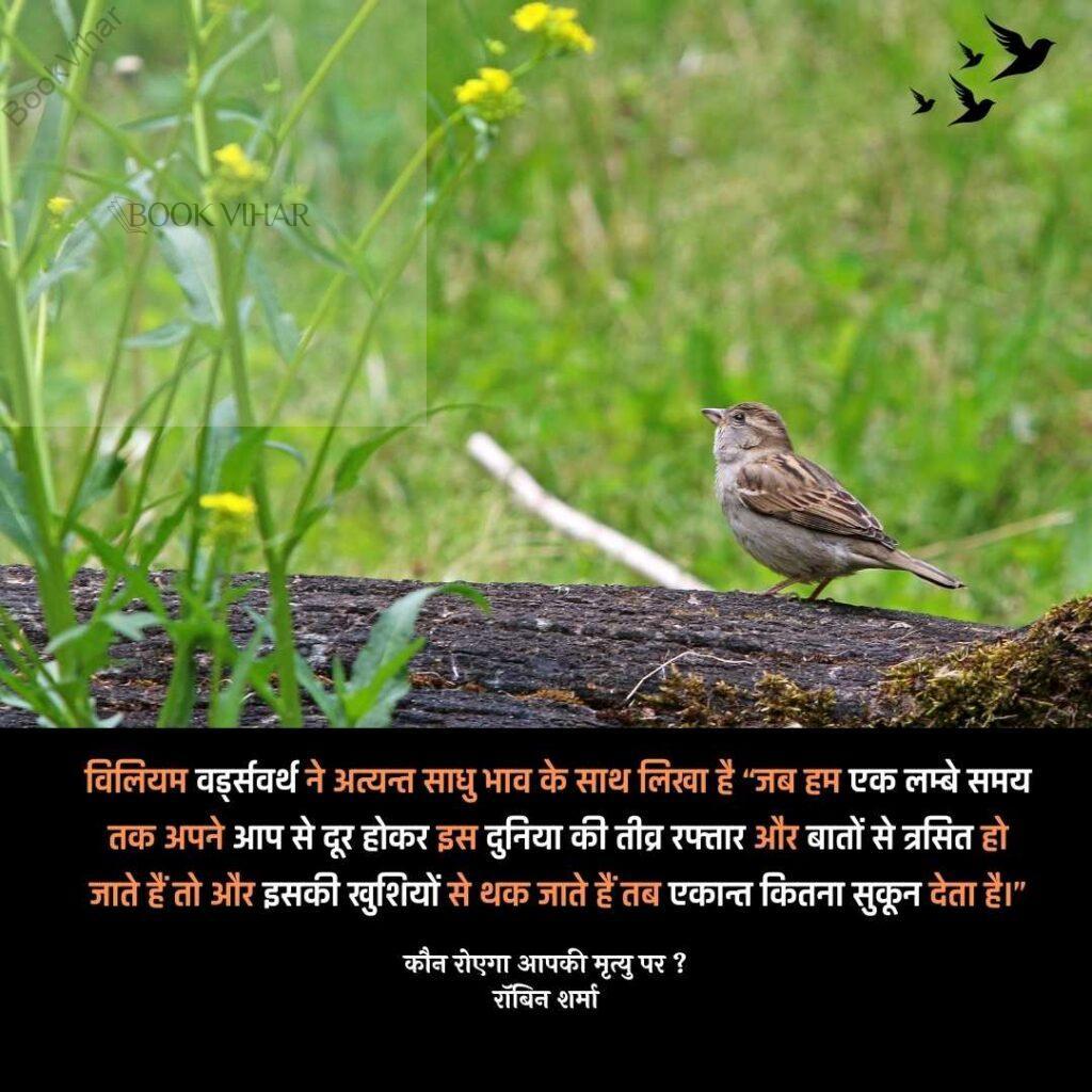 Quote from the book Who will cry when you Die: "विलियम वर्ड्सवर्थ ने अत्यन्त साधु भाव के साथ लिखा है “जब हम एक लम्बे समय तक अपने आप से दूर होकर इस दुनिया की तीव्र रफ्तार और बातों से त्रसित हो जाते हैं तो और इसकी खुशियों से थक जाते हैं तब एकान्त कितना सुकून देता है।"
