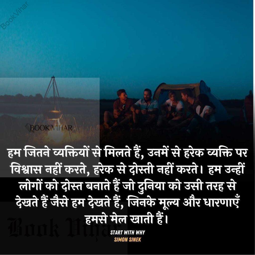 Quote from the book START WITH WHY: "हम जितने व्यक्तियों से मिलते हैं, उनमें से हरेक व्यक्ति पर विश्वास नहीं करते, हरेक से दोस्ती नहीं करते। हम उन्हीं लोगों को दोस्त बनाते हैं जो दुनिया को उसी तरह से देखते हैं जैसे हम देखते हैं, जिनके मूल्य और धारणाएँ हमसे मेल खाती हैं।"