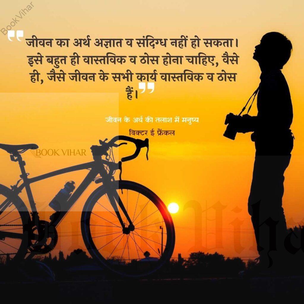 Quote from the book Men's Search for the meaning: "जीवन का अर्थ अज्ञात व संदिग्ध नहीं हो सकता। इसे बहुत ही वास्तविक व ठोस होना चाहिए, वैसे ही, जैसे जीवन के सभी कार्य वास्तविक व ठोस हैं।"