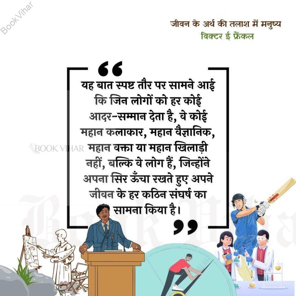 Thought of Viktor Frankl: "यह बात स्पष्ट तौर पर सामने आई कि जिन लोगों को हर कोई आदर-सम्मान देता है, वे कोई महान कलाकार, महान वैज्ञानिक, महान वक्ता या महान खिलाड़ी नहीं, बल्कि वे लोग हैं, जिन्होंने अपना सिर ऊँचा रखते हुए अपने जीवन के हर कठिन संघर्ष का सामना किया है।"