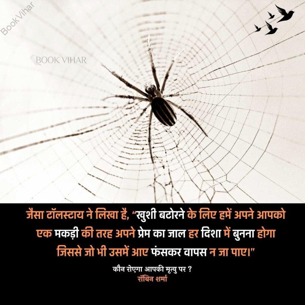 Quote from the book Who will cry when you Die: "जैसा टॉलस्टाय ने लिखा है, “खुशी बटोरने के लिए हमें अपने आपको एक मकड़ी की तरह अपने प्रेम का जाल हर दिशा में बुनना होगा जिससे जो भी उसमें आए फंसकर वापस न जा पाए।"
