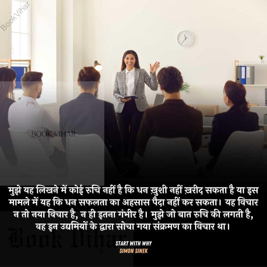 Quote from the book START WITH WHY: "मुझे यह लिखने में कोई रुचि नहीं है कि धन ख़ुशी नहीं ख़रीद सकता है या इस मामले में यह कि धन सफलता का अहसास पैदा नहीं कर सकता। यह विचार न तो नया विचार है, न ही इतना गंभीर है। मुझे जो बात रुचि की लगती है, वह इन उद्यमियों के द्वारा सोचा गया संक्रमण का विचार था।"