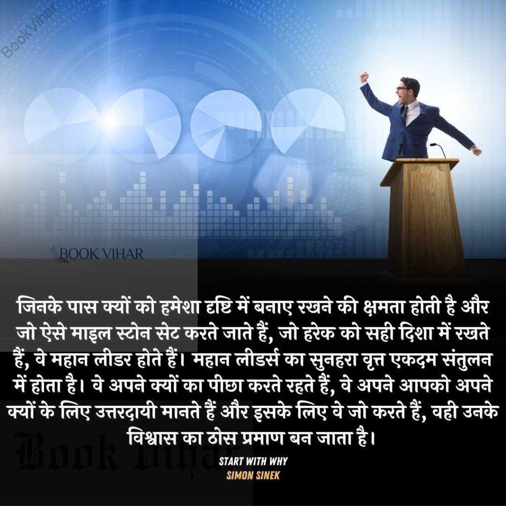 Quote from the book START WITH WHY: "क्यों को हमेशा दृष्टि में बनाए रखने की क्षमता होती है, भले ही उनकी उपलब्धियाँ अधिक हों या कम, वे लोगों को प्रेरित करने का सामर्थ्य रखते हैं। ऐसे लोग जिनके पास क्यों को हमेशा दृष्टि में बनाए रखने की क्षमता होती है और जो ऐसे माइल स्टोन सेट करते जाते हैं, जो हरेक को सही दिशा में रखते हैं, वे महान लीडर होते हैं।"