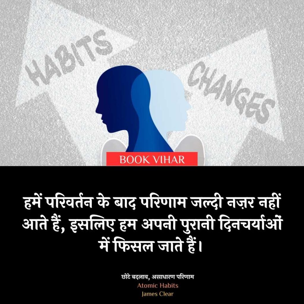 "Insight from Atomic Habits: ''हमें परिवर्तन के बाद परिणाम जल्दी नज़र नहीं आते हैं, इसलिए हम अपनी पुरानी दिनचर्याओं में फिसल जाते हैं।"
