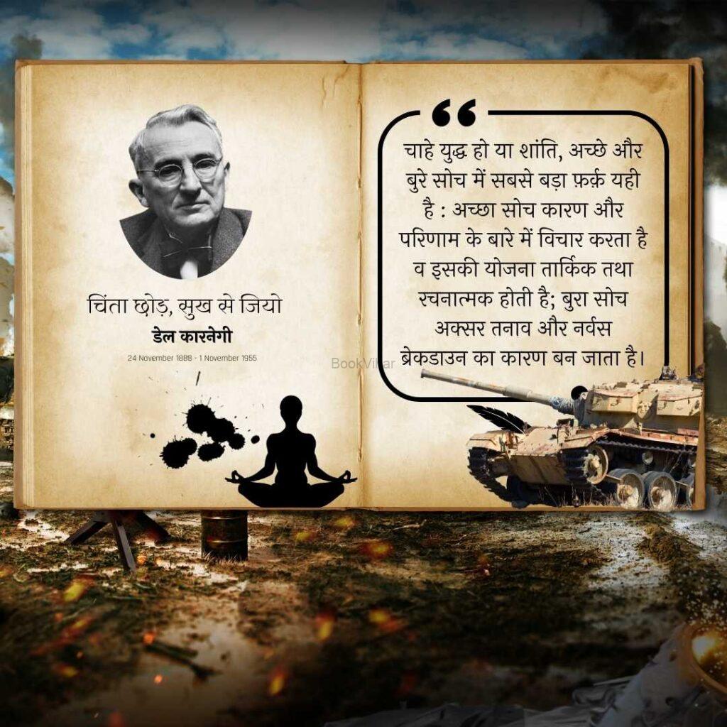 Thought of Dale Carnegie: “चाहे युद्ध हो या शांति, अच्छे और बुरे सोच में सबसे बड़ा फ़र्क़ यही है : अच्छा सोच कारण और परिणाम के बारे में विचार करता है व इसकी योजना तार्किक तथा रचनात्मक होती है; बुरा सोच अक्सर तनाव और नर्वस ब्रेकडाउन का कारण बन जाता है।”