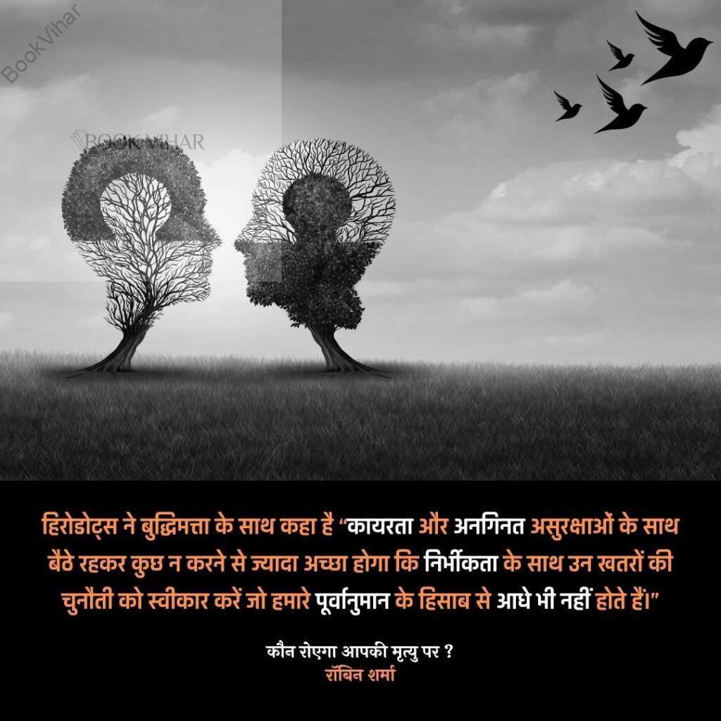 Quote from the book Who will cry when you Die: "हिरोडोट्‌स ने बुद्धिमत्ता के साथ कहा है “कायरता और अनगिनत असुरक्षाओं के साथ बैठे रहकर कुछ न करने से ज्यादा अच्छा होगा कि निर्भीकता के साथ उन खतरों की चुनौती को स्वीकार करें जो हमारे पूर्वानुमान के हिसाब से आधे भी नहीं होते हैं।"
