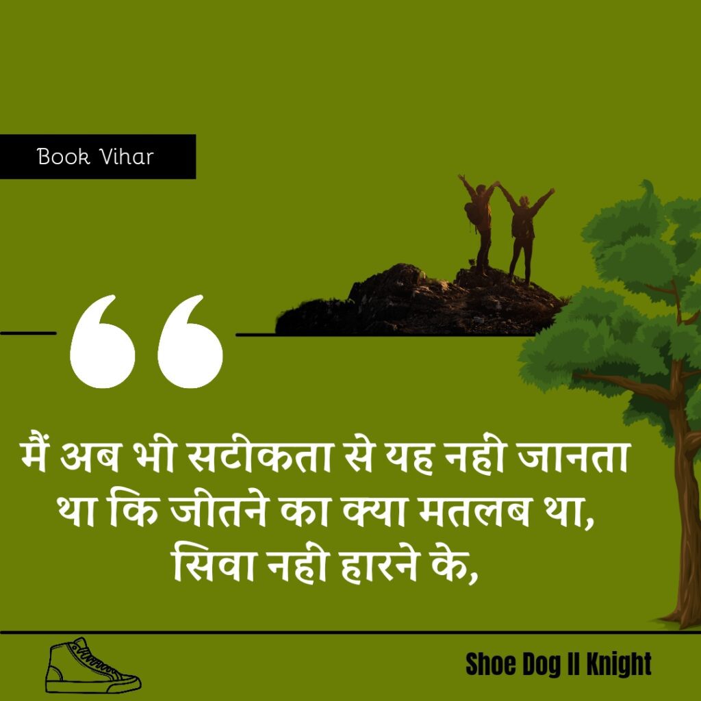 Best Motivational quote from the Book Shoe Dog "मैं अब भी सटीकता से यह नहीं जानता था कि जीतने का क्या मतलब था, सिवा नहीं हारने के,
"