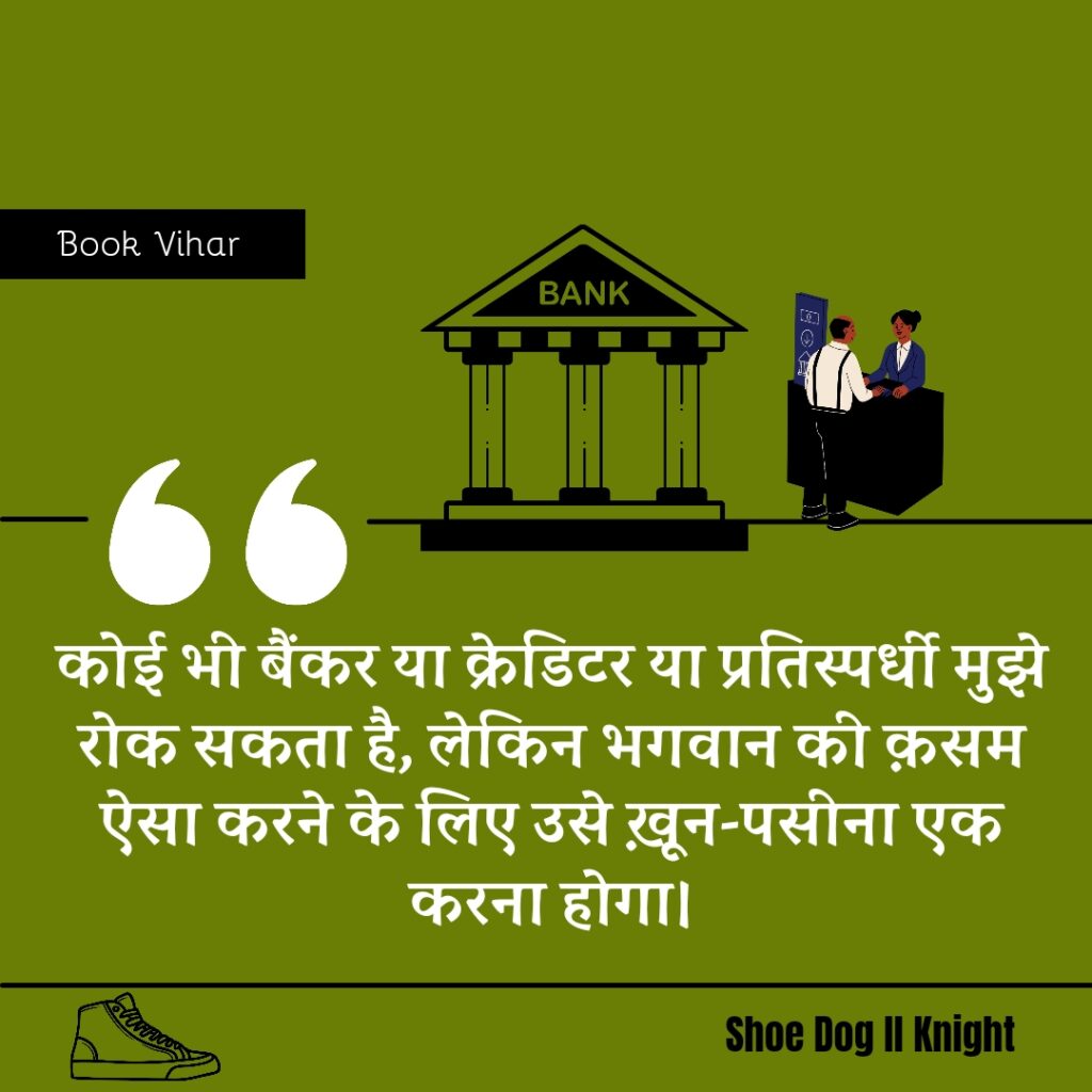 Best statement from the Book Shoe Dog "कोई भी बैंकर या क्रेडिटर या प्रतिस्पर्धी मुझे रोक सकता है, लेकिन भगवान की क़सम ऐसा करने के लिए उसे ख़ून-पसीना एक करना होगा।"