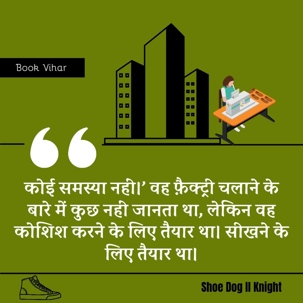 Best statement from the Book Shoe Dog "‘कोई समस्या नहीं।’ वह फ़ैक्ट्री चलाने के बारे में कुछ नहीं जानता था, लेकिन वह कोशिश करने के लिए तैयार था। सीखने के लिए तैयार था।"