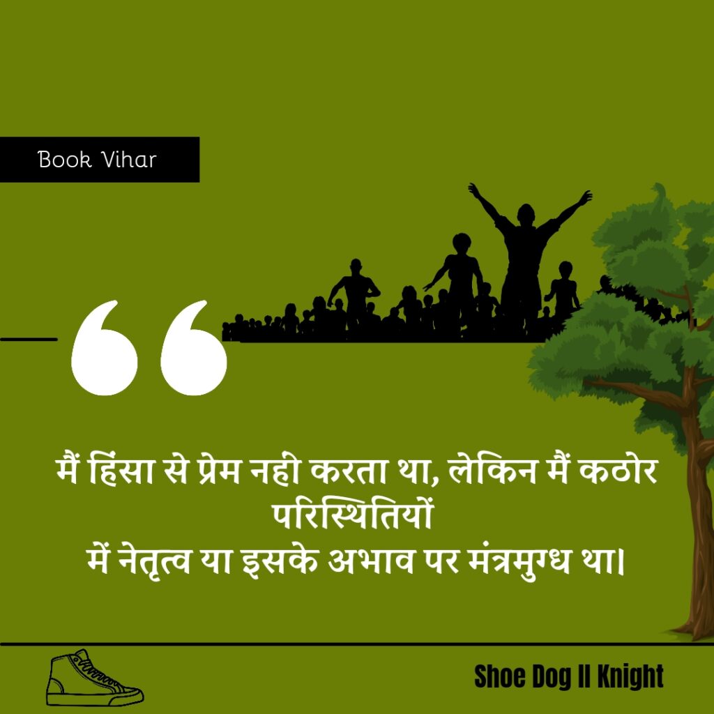 Best Motivational quote from the Book Shoe Dog "मैं हिंसा से प्रेम नहीं करता था, लेकिन मैं कठोर परिस्थितियों में नेतृत्व या इसके अभाव पर मंत्रमुग्ध था।"