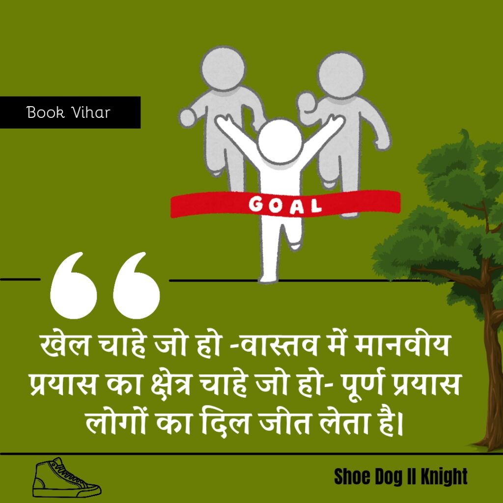 Best Motivational quote from the Book Shoe Dog "खेल चाहे जो हो -वास्तव में मानवीय प्रयास का क्षेत्र चाहे जो हो- पूर्ण प्रयास लोगों का दिल जीत लेता है।"