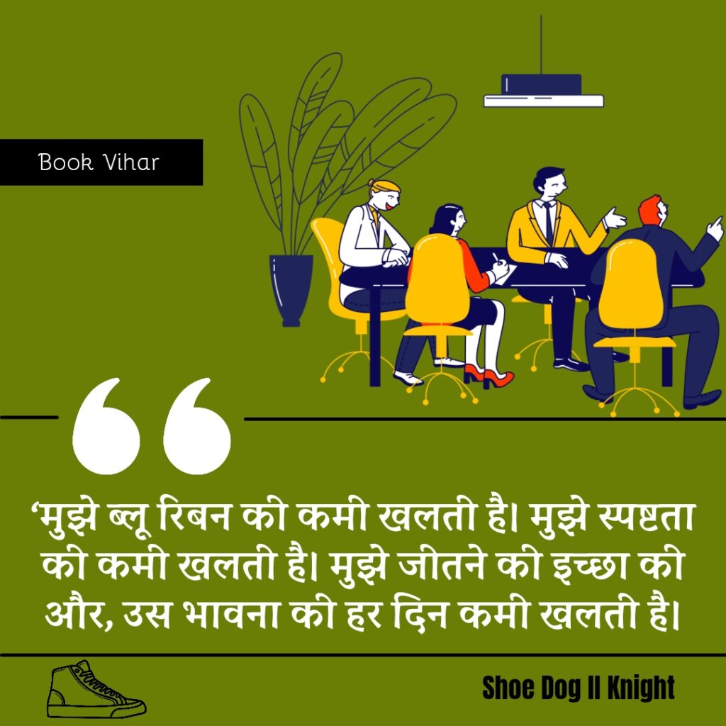 Best statement from the Book Shoe Dog "‘मुझे ब्लू रिबन की कमी खलती है। मुझे स्पष्टता की कमी खलती है। मुझे जीतने की इच्छा की और, उस भावना की हर दिन कमी खलती है।"