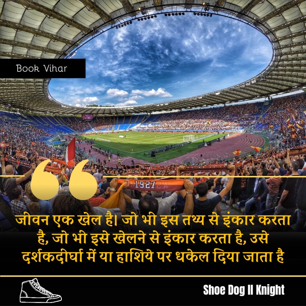 Best Motivational quote from Book Shoe Dog" जीवन एक खेल है। जो भी इस तथ्य से इंकार करता है, जो भी इसे खेलने से इंकार करता है, उसे दर्शकदीर्घा में या हाशिये पर धकेल दिया जाता है"