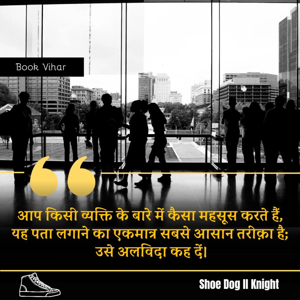 Best Motivational quote from the Book Shoe Dog "आप किसी व्यक्ति के बारे में कैसा महसूस करते हैं, यह पता लगाने का एकमात्र सबसे आसान तरीक़ा है; उसे अलविदा कह दें।"