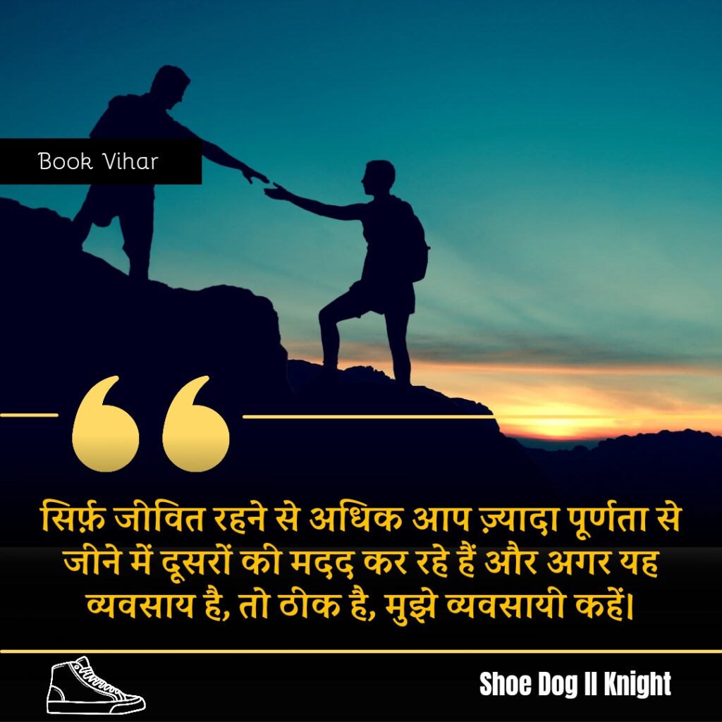 Best Motivational quote from the Book Shoe Dog "सिर्फ़ जीवित रहने से अधिक आप ज़्यादा पूर्णता से जीने में दूसरों की मदद कर रहे हैं और अगर यह व्यवसाय है, तो ठीक है, मुझे व्यवसायी कहें।"