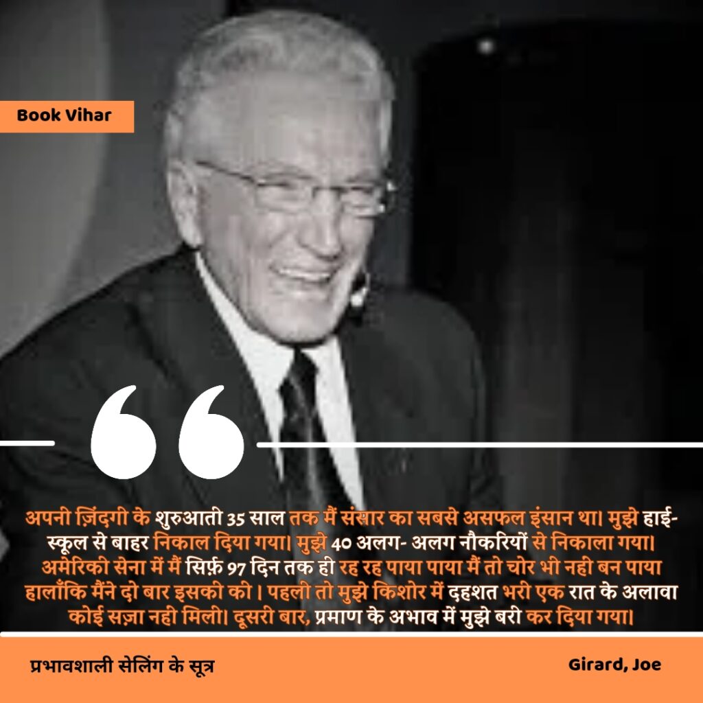 Best statement of the book How to sell anything to anybody" अपनी ज़िंदगी के शुरुआती 35 साल तक मैं संसार का सबसे असफल इंसान था। मुझे हाई- स्कूल से बाहर निकाल दिया गया। मुझे 40 अलग- अलग नौकरियों से निकाला गया। अमेरिकी सेना में मैं सिर्फ़ 97 दिन तक ही रह रह पाया पाया मैं मैं तो तो चोर भी भी नहीं बन पाया हालाँकि मैंने मैंने दो बार इसकी की । पहली तो तो मुझे किशोर में में दहशत भरी एक रात के अलावा कोई सज़ा नहीं मिली। दूसरी बार, प्रमाण के अभाव में मुझे बरी कर दिया गया।"